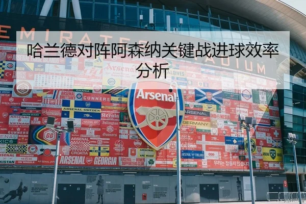 哈兰德对阵阿森纳关键战进球效率分析 - HuaTiHui